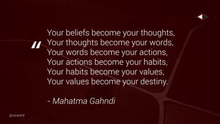 Your beliefs become your thoughts,
Your thoughts become your words,
Your words become your actions,
Your actions become your habits,
Your habits become your values,
Your values become your destiny.
- Mahatma Gahndi
“
@uxward
 