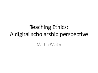 Teaching Ethics:
A digital scholarship perspective
Martin Weller
 