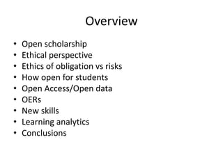 Overview
• Open scholarship
• Ethical perspective
• Ethics of obligation vs risks
• How open for students
• Open Access/Op...