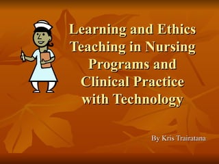 By Kris Trairatana Learning and Ethics Teaching in Nursing Programs and Clinical Practice with Technology 