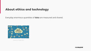 About ethics and technology
Everyday enormous quantities of data are measured and shared.
Internet of Things (IOT)
 