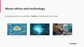 About ethics and technology
Everyday enormous quantities of data are measured and shared.
Internet of Things (IOT) Artificial Intelligence Connected technological solutions
 