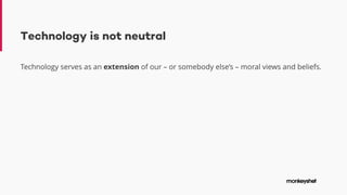 Technology is not neutral
Technology serves as an extension of our – or somebody else’s – moral views and beliefs.
 