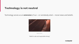 Technology is not neutral
Technology serves as an extension of our – or somebody else’s – moral views and beliefs.
Speed camera
“Belief in safe and responsible driving”
 