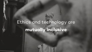 Ethics and technology are
mutually inclusive
 