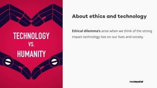 About ethics and technology
Ethical dilemma’s arise when we think of the strong
impact technology has on our lives and society.
 