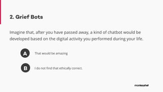 2. Grief Bots
Imagine that, after you have passed away, a kind of chatbot would be
developed based on the digital activity you performed during your life.
A
B
That would be amazing
I do not find that ethically correct.
 