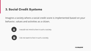 3. Social Credit Systems
Imagine a society where a social credit score is implemented based on your
behavior, values and activities as a citizen.
A
B
I would not mind to live in such a society
I do not want to live in such a society
 