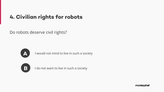 4. Civilian rights for robots
Do robots deserve civil rights?
A
B
I would not mind to live in such a society
I do not want to live in such a society
 