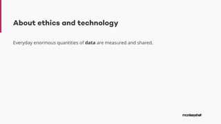 About ethics and technology
Everyday enormous quantities of data are measured and shared.
 