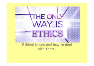 The only way is ethics! 
ETHICS 
Ethical issues and how to deal 
with them… 
 