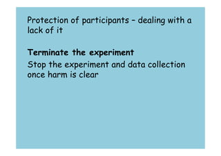 Protection of participants – dealing with a 
lack of it 
Terminate the experiment 
Stop the experiment and data collection 
once harm is clear 
 