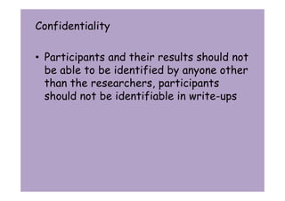 Confidentiality 
• Participants and their results should not 
be able to be identified by anyone other 
than the researchers, participants 
should not be identifiable in write-ups 
 