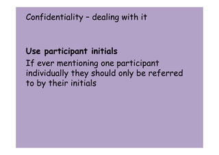 Confidentiality – dealing with it 
Use participant initials 
If ever mentioning one participant 
individually they should only be referred 
to by their initials 
 