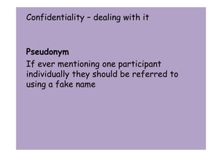 Confidentiality – dealing with it 
Pseudonym 
If ever mentioning one participant 
individually they should be referred to 
using a fake name 
 