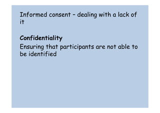 Informed consent – dealing with a lack of 
it 
Confidentiality 
Ensuring that participants are not able to 
be identified 
 