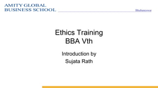 AMITY GLOBAL
BUSINESS SCHOOL Bhubaneswar
Ethics Training
BBA Vth
Introduction by
Sujata Rath
 