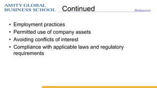 AMITY GLOBAL
BUSINESS SCHOOL Bhubaneswar
Continued
• Employment practices
• Permitted use of company assets
• Avoiding conflicts of interest
• Compliance with applicable laws and regulatory
requirements
 