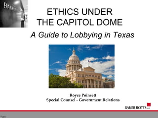 ETHICS UNDER
            THE CAPITOL DOME
           A Guide to Lobbying in Texas




                           Royce Poinsett
               Special Counsel - Government Relations


©
    2011
 