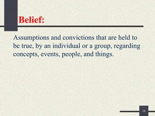 Belief:
Assumptions and convictions that are held to
be true, by an individual or a group, regarding
concepts, events, people, and things.
10
 