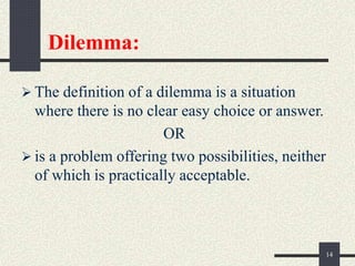 Dilemma:
 The definition of a dilemma is a situation
where there is no clear easy choice or answer.
OR
 is a problem offering two possibilities, neither
of which is practically acceptable.
14
 