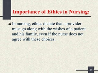 Importance of Ethics in Nursing:
In nursing, ethics dictate that a provider
must go along with the wishes of a patient
and his family, even if the nurse does not
agree with these choices.
18
 