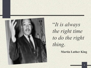 “It is always
the right time
to do the right
thing.
Martin Luther King
2
 