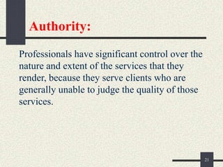 Authority:
Professionals have significant control over the
nature and extent of the services that they
render, because they serve clients who are
generally unable to judge the quality of those
services.
21
 