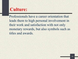 Culture:
Professionals have a career orientation that
leads them to high personal involvement in
their work and satisfaction with not only
monetary rewards, but also symbols such as
titles and awards.
24
 