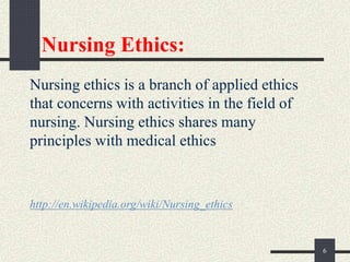 Nursing Ethics:
Nursing ethics is a branch of applied ethics
that concerns with activities in the field of
nursing. Nursing ethics shares many
principles with medical ethics
http://en.wikipedia.org/wiki/Nursing_ethics
6
 