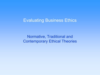 Evaluating Business Ethics 
Normative, Traditional and 
Contemporary Ethical Theories 
 