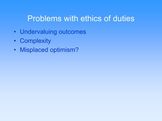 Problems with ethics of duties 
• Undervaluing outcomes 
• Complexity 
• Misplaced optimism? 
 