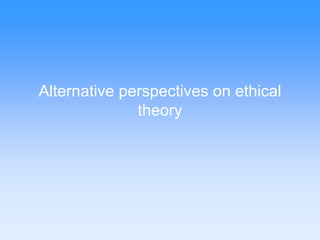 Alternative perspectives on ethical 
theory 
 