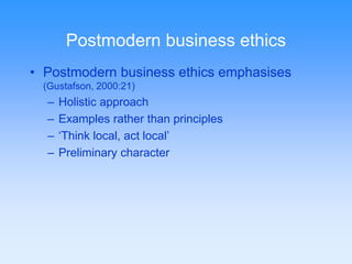 Postmodern business ethics 
• Postmodern business ethics emphasises 
(Gustafson, 2000:21) 
– Holistic approach 
– Examples rather than principles 
– ‘Think local, act local’ 
– Preliminary character 
 