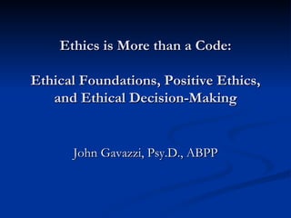 Ethics is More than a Code: Ethical Foundations, Positive Ethics, and Ethical Decision-Making John Gavazzi, Psy.D., ABPP 