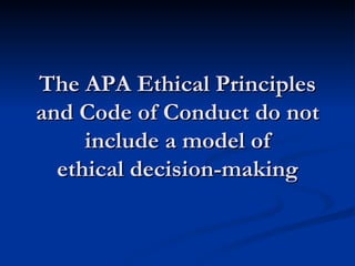 The APA Ethical Principles and Code of Conduct do not include a model of ethical decision-making 