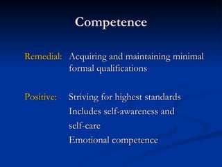 Competence Remedial: Acquiring and maintaining minimal  formal qualifications Positive: Striving for highest standards Includes self-awareness and self-care Emotional competence 