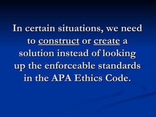 In certain situations, we need to  construct  or  create  a solution instead of looking up the enforceable standards in the APA Ethics Code. 