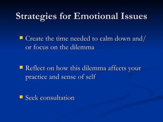 Strategies for Emotional Issues Create the time needed to calm down and/or focus on the dilemma Reflect on how this dilemma affects your practice and sense of self Seek consultation 