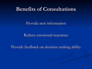 Benefits of Consultations Provide new information Reduce emotional reactance Provide feedback on decision making ability 