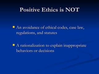 Positive Ethics is NOT An avoidance of ethical codes, case law, regulations, and statutes A rationalization to explain inappropriate behaviors or decisions 