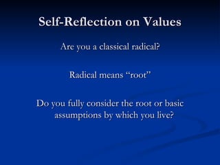 Self-Reflection on Values Are you a classical radical? Radical means “root” Do you fully consider the root or basic assumptions by which you live? 