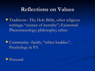 Reflections on Values Traditions– The Holy Bible, other religious writings; “science of morality”; Existential Phenomenology; philosophy; ethics Community- family, “ethics buddies”, Psychology in PA Personal 