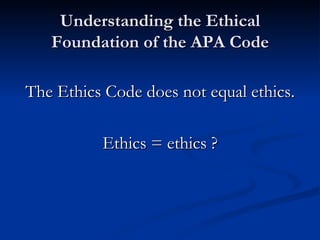 Understanding the Ethical Foundation of the APA Code The Ethics Code does not equal ethics. Ethics = ethics ? 