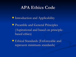 APA Ethics Code Introduction and Applicability Preamble and General Principles (Aspirational and based on principle-based ethics) Ethical Standards (Enforceable and represent minimum standards) 