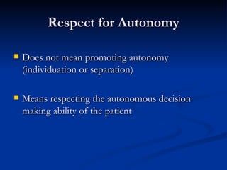Respect for Autonomy Does not mean promoting autonomy (individuation or separation) Means respecting the autonomous decision making ability of the patient 