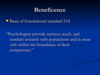 Beneficence Basis of foundational standard 2.01 “Psychologists provide services, teach, and conduct research with populations and in areas only within the boundaries of their competence.” 