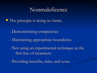 Nonmaleficence The principle is doing no harm. - Demonstrating competence - Maintaining appropriate boundaries - Not using an experimental technique as the  first line of treatment - Providing benefits, risks, and costs 