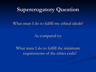 Supererogatory Question What must I do to fulfill my ethical ideals? As compared to: What must I do to fulfill the minimum requirements of the ethics code? 