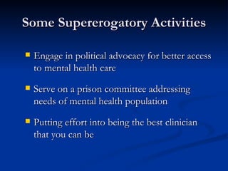 Some Supererogatory Activities Engage in political advocacy for better access to mental health care Serve on a prison committee addressing needs of mental health population Putting effort into being the best clinician that you can be 